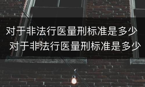 对于非法行医量刑标准是多少 对于非法行医量刑标准是多少条