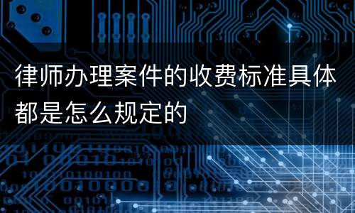 律师办理案件的收费标准具体都是怎么规定的