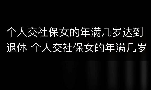 个人交社保女的年满几岁达到退休 个人交社保女的年满几岁达到退休年限