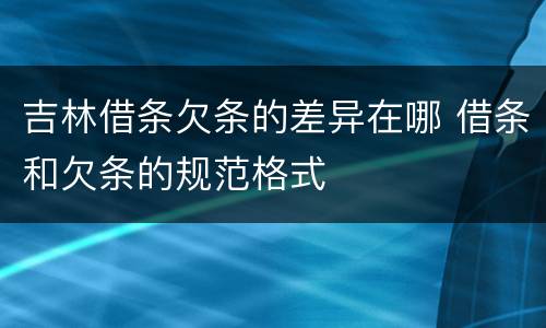 吉林借条欠条的差异在哪 借条和欠条的规范格式