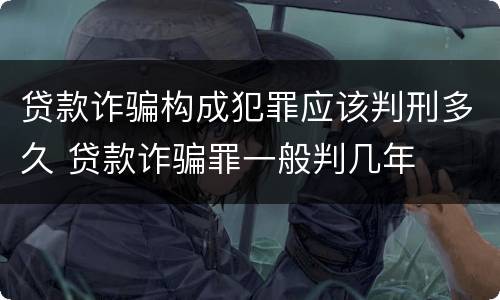 贷款诈骗构成犯罪应该判刑多久 贷款诈骗罪一般判几年