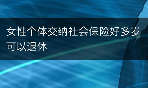 女性个体交纳社会保险好多岁可以退休