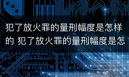 犯了放火罪的量刑幅度是怎样的 犯了放火罪的量刑幅度是怎样的呢