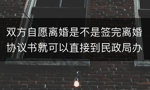 双方自愿离婚是不是签完离婚协议书就可以直接到民政局办理离婚手续