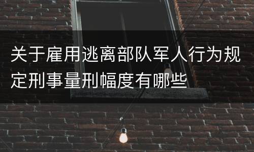 关于雇用逃离部队军人行为规定刑事量刑幅度有哪些