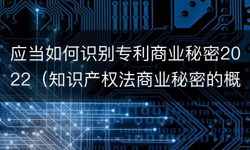 应当如何识别专利商业秘密2022（知识产权法商业秘密的概念和构成要件）