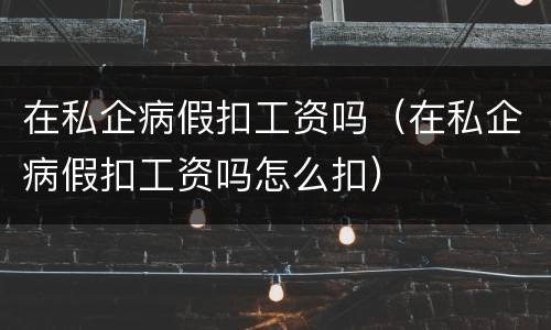 在私企病假扣工资吗（在私企病假扣工资吗怎么扣）