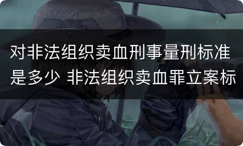 对非法组织卖血刑事量刑标准是多少 非法组织卖血罪立案标准