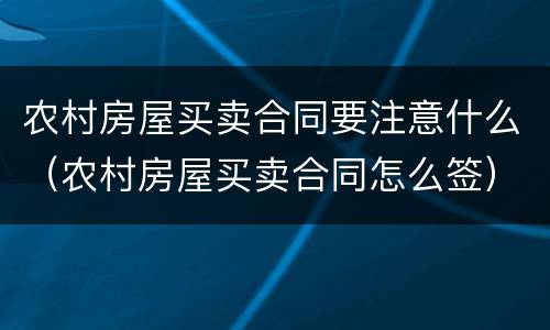 农村房屋买卖合同要注意什么（农村房屋买卖合同怎么签）