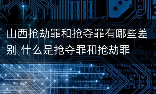 山西抢劫罪和抢夺罪有哪些差别 什么是抢夺罪和抢劫罪