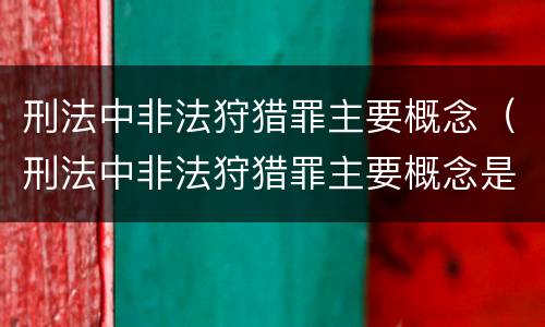 刑法中非法狩猎罪主要概念（刑法中非法狩猎罪主要概念是指）