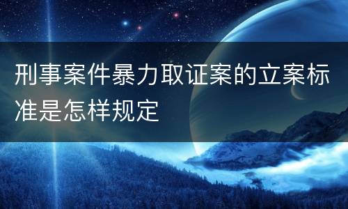 刑事案件暴力取证案的立案标准是怎样规定