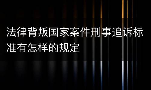 法律背叛国家案件刑事追诉标准有怎样的规定