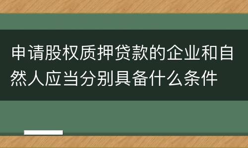 申请股权质押贷款的企业和自然人应当分别具备什么条件