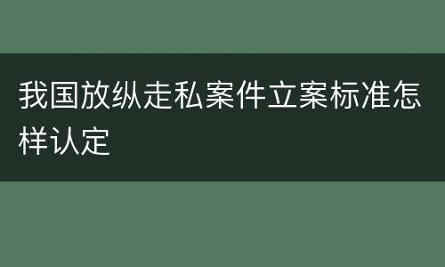 我国放纵走私案件立案标准怎样认定