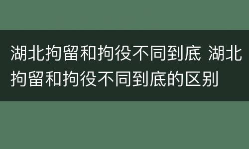 湖北拘留和拘役不同到底 湖北拘留和拘役不同到底的区别