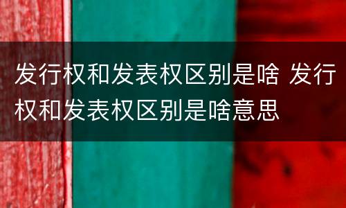 发行权和发表权区别是啥 发行权和发表权区别是啥意思