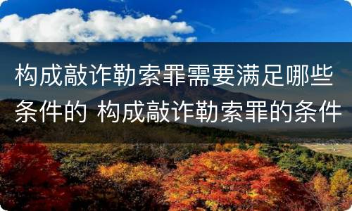 构成敲诈勒索罪需要满足哪些条件的 构成敲诈勒索罪的条件是什么