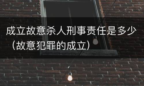 成立故意杀人刑事责任是多少（故意犯罪的成立）