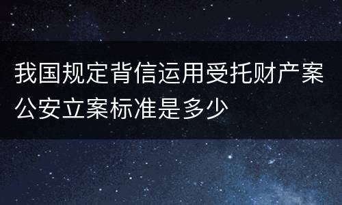 我国规定背信运用受托财产案公安立案标准是多少