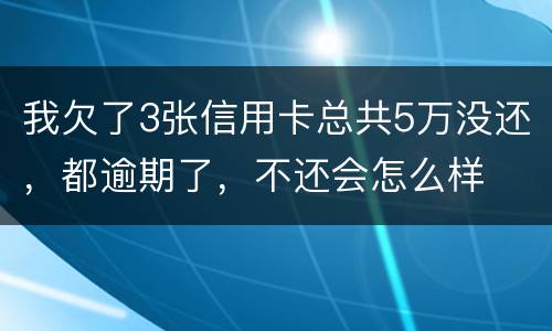 我欠了3张信用卡总共5万没还，都逾期了，不还会怎么样