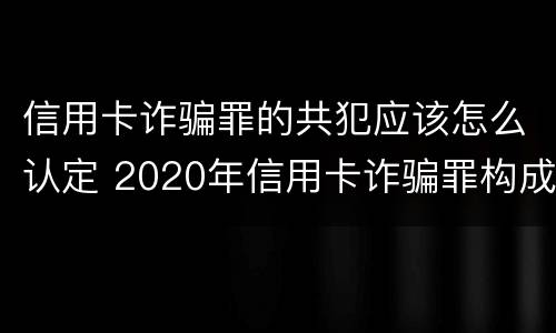 信用卡诈骗罪的共犯应该怎么认定 2020年信用卡诈骗罪构成要件