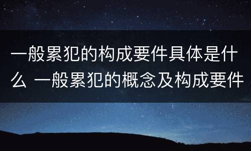 一般累犯的构成要件具体是什么 一般累犯的概念及构成要件