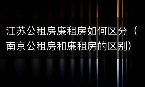 江苏公租房廉租房如何区分（南京公租房和廉租房的区别）