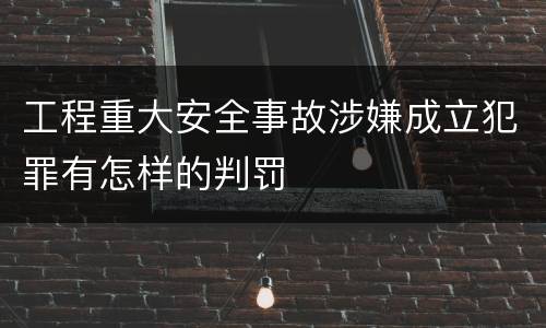 工程重大安全事故涉嫌成立犯罪有怎样的判罚