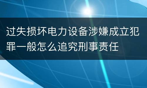 过失损坏电力设备涉嫌成立犯罪一般怎么追究刑事责任