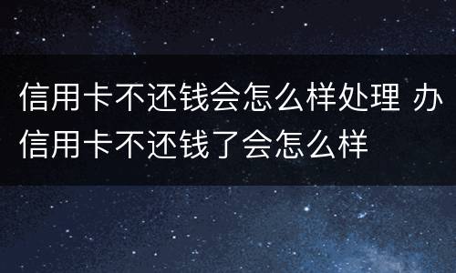 信用卡不还钱会怎么样处理 办信用卡不还钱了会怎么样