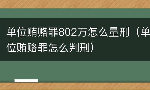 单位贿赂罪802万怎么量刑（单位贿赂罪怎么判刑）