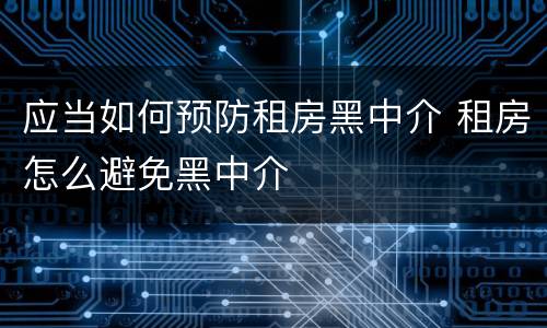 应当如何预防租房黑中介 租房怎么避免黑中介