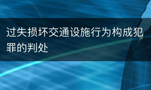 过失损坏交通设施行为构成犯罪的判处