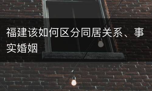 福建该如何区分同居关系、事实婚姻