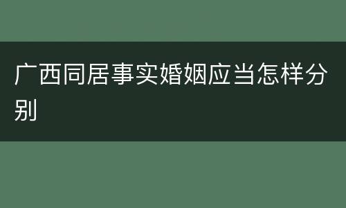 广西同居事实婚姻应当怎样分别