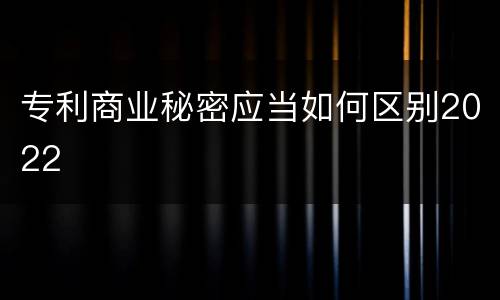 专利商业秘密应当如何区别2022