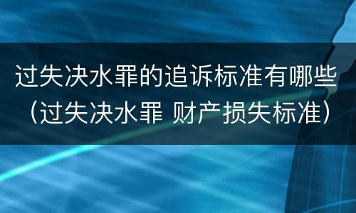 过失决水罪的追诉标准有哪些（过失决水罪 财产损失标准）