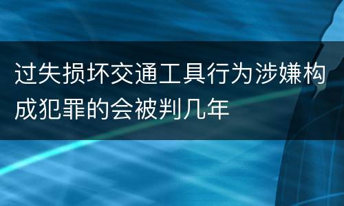 过失损坏交通工具行为涉嫌构成犯罪的会被判几年