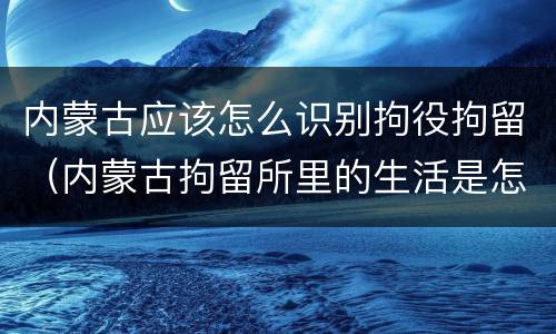 内蒙古应该怎么识别拘役拘留（内蒙古拘留所里的生活是怎么样的）