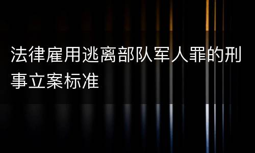 法律雇用逃离部队军人罪的刑事立案标准