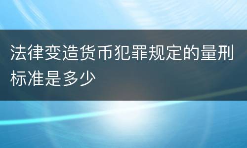 法律变造货币犯罪规定的量刑标准是多少