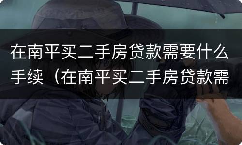 在南平买二手房贷款需要什么手续（在南平买二手房贷款需要什么手续和证件）