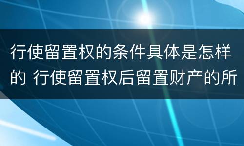 行使留置权的条件具体是怎样的 行使留置权后留置财产的所有权归谁