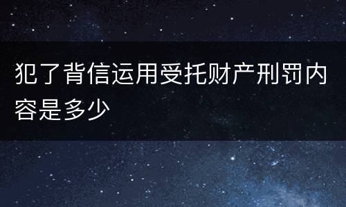 犯了背信运用受托财产刑罚内容是多少