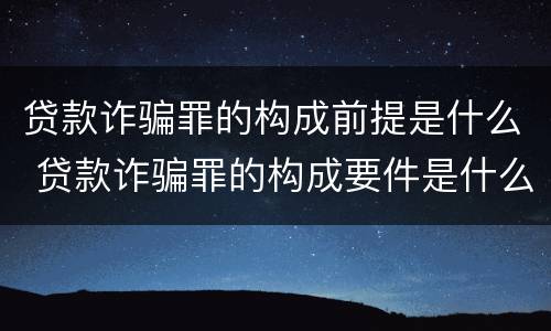 贷款诈骗罪的构成前提是什么 贷款诈骗罪的构成要件是什么