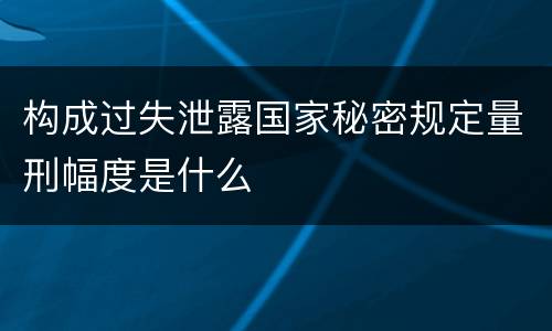 构成过失泄露国家秘密规定量刑幅度是什么