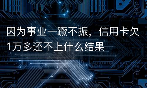 因为事业一蹶不振，信用卡欠1万多还不上什么结果