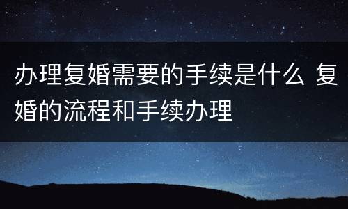 办理复婚需要的手续是什么 复婚的流程和手续办理