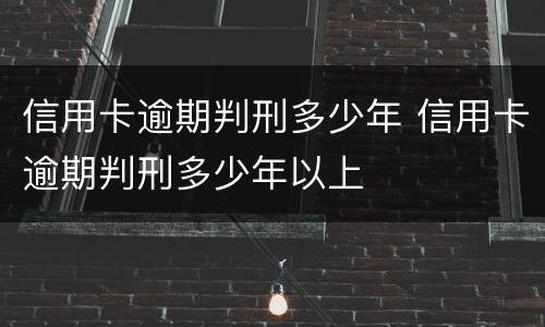 信用卡逾期判刑多少年 信用卡逾期判刑多少年以上